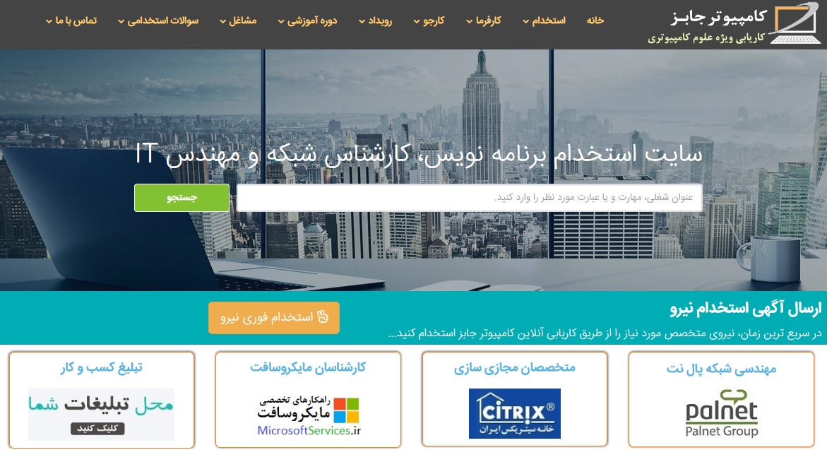سایت کاریابی و استخدام آنلاین کامپیوتر جابز یکی از بهترین سایتهای ثبت آگهی استخدامی هست که میتونه به شما بگه در کجا شغل مناسبتون رو پیدا کنید. این سایت روزانه بازدیدکننده های زیادی داره که به عنوان کارفرما آگهی استخدامشون رو ثبت می کنند